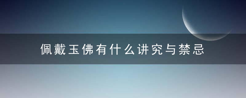 佩戴玉佛有什么讲究与禁忌 佩戴玉佛有哪些讲究与禁忌